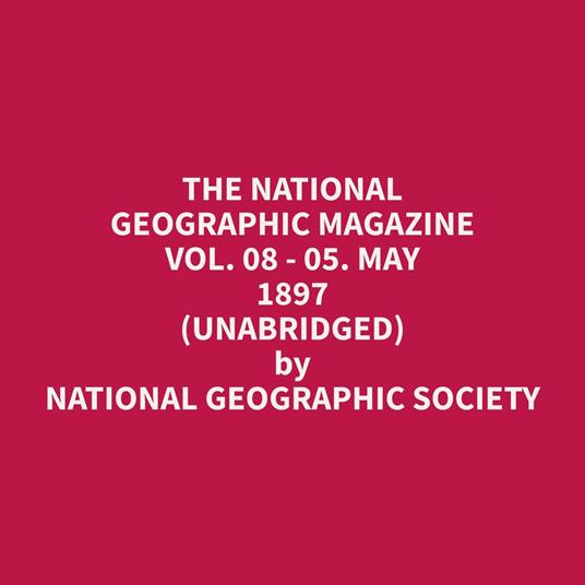 The National Geographic Magazine Vol. 08 - 05. May 1897 (Unabridged)