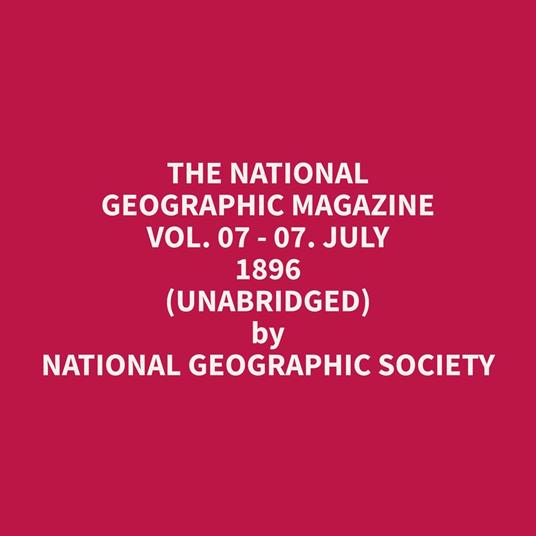 The National Geographic Magazine Vol. 07 - 07. July 1896 (Unabridged)
