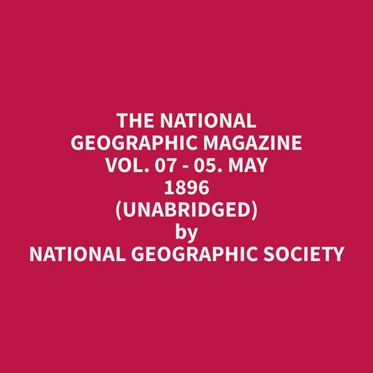 The National Geographic Magazine Vol. 07 - 05. May 1896 (Unabridged)