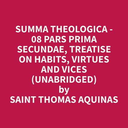 Summa Theologica - 08 Pars Prima Secundae, Treatise on Habits, Virtues and Vices (Unabridged)