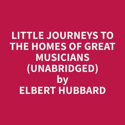Little Journeys to the Homes of Great Musicians (Unabridged)