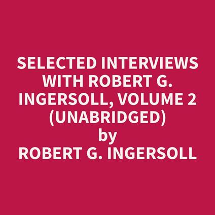 Selected Interviews with Robert G. Ingersoll, Volume 2 (Unabridged)