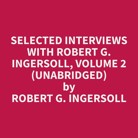 Selected Interviews with Robert G. Ingersoll, Volume 2 (Unabridged)