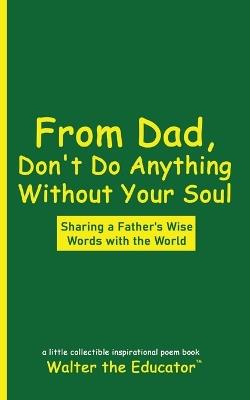 From Dad, Don't Do Anything Without Your Soul: Sharing a Father's Wise Words with the World - Walter the Educator - cover