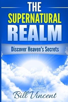 The Supernatural Realm: Discover Heaven's Secrets - Bill Vincent - cover