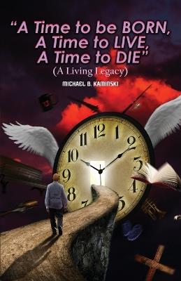 A Time to Be Born, a Time to Live, a Time to Die.: A Living Legacy - Michael B Kaminski - cover