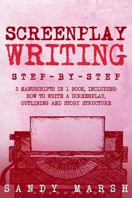 Screenplay Writing: Step-by-Step 3 Manuscripts in 1 Book Essential Scriptwriting, Screenplay Outlining and Screenplay Story Structure Tricks Any Writer Can Learn - Sandy Marsh - cover