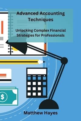 Advanced Accounting Techniques: Unlocking Complex Financial Strategies for Professionals - Matthew Hayes - cover