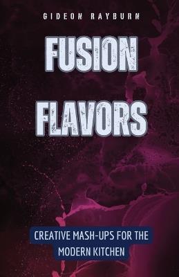 Fusion Flavors: Creative Mash-Ups for the Modern Kitchen - Gideon Rayburn - cover