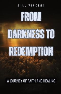 From Darkness to Redemption: A Journey of Faith and Healing - Bill Vincent - cover
