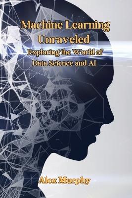 Machine Learning Unraveled: Exploring the World of Data Science and AI - Alex Murphy - cover
