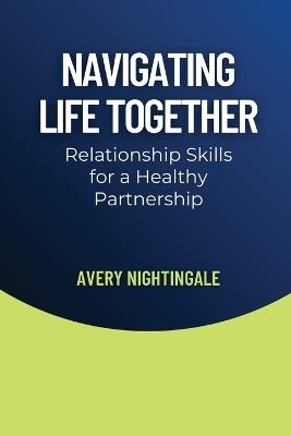 Navigating Life Together: Relationship Skills for a Healthy Partnership - Avery Nightingale - cover