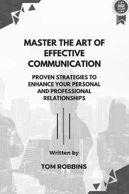 Master the Art of Effective Communication: Proven Strategies to Enhance Your Personal and Professional Relationships - Tom Robbins - cover