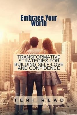 Embrace Your Worth: Transformative Strategies for Building Self-Love and Confidence - Teri Read - cover