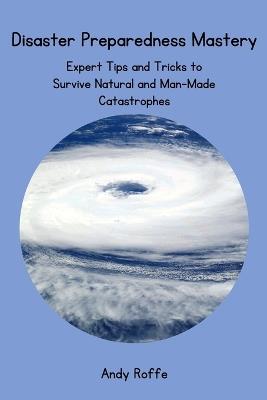 Disaster Preparedness Mastery: Expert Tips and Tricks to Survive Natural and Man-Made Catastrophes - Andy Roffe - cover