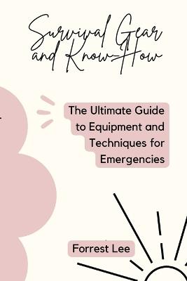 Survival Gear and Know-How: The Ultimate Guide to Equipment and Techniques for Emergencies - Forrest Lee - cover