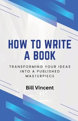 How to Write a Book: Transforming Your Ideas into a Published Masterpiece - Bill Vincent - cover