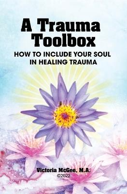 A Trauma Toolbox: How to Include Your Soul in Healing Trauma: How to Include Your Soul in Healing Trauma - Victoria McGee - cover