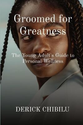 Groomed for Greatness: The Young Adult's Guide to Personal Wellness - Derick Chibilu - cover