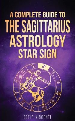 Sagittarius: A Complete Guide To The Sagittarius Astrology Star Sign - Sofia Visconti - cover