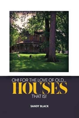 Oh! for the Love of Old... Houses That Is! - Sandy Black - cover
