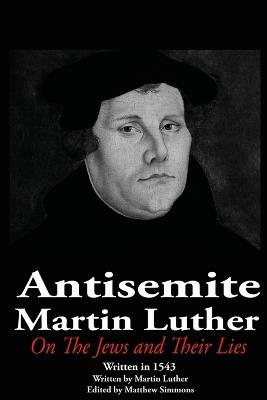 The Antisemite, Martin Luther: On the Jews and Their Lies - Matthew Simmons - cover