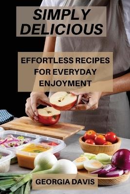 Simply Delicious: Effortless Recipes for Everyday Enjoyment - Georgia Davis - cover