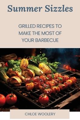 Summer Sizzles: Grilled Recipes to Make the Most of Your Barbecue - Chloe Woolery - cover
