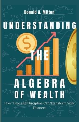 Understanding The Algebra Of Wealth: How Time and Discipline Can Transform Your Finances - Donald A Mitton - cover