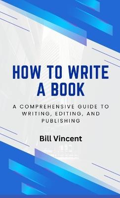 How to Write a Book: A Comprehensive Guide to Writing, Editing, and Publishing - Bill Vincent - cover