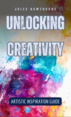 Unlocking Creativity: Artistic Inspiration Guide - Jules Hawthorne - cover