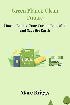 Green Planet, Clean Future: How to Reduce Your Carbon Footprint and Save the Earth - Marc Briggs - cover