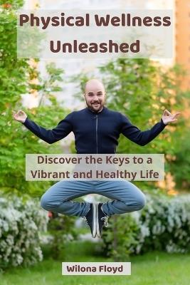 Physical Wellness Unleashed: Discover the Keys to a Vibrant and Healthy Life - Wilona Floyd - cover