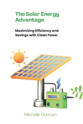 The Solar Energy Advantage: Maximizing Efficiency and Savings with Clean Power - Michelle Duncan - cover