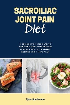 Sacroiliac Joint Pain Diet: A Beginner's 3-Step Plan to Managing Joint Dysfunction Through Diet, with Sample Recipes and a Meal Plan - Tyler Spellmann - cover