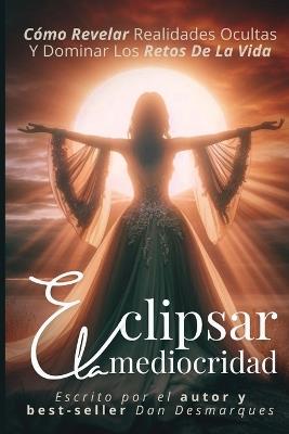 Eclipsar la mediocridad: cómo revelar realidades ocultas y dominar los retos de la vida - Dan Desmarques - cover