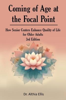 Coming of Age at the Focal Point: How Senior Centers Enhance Quality of Life for Older Adults 3rd Edition - Dr Althia Ellis - cover