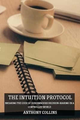 The Intuition Protocol: Breaking the Code of Subconscious Decision-Making in a Controlled World - Anthony Collins - cover