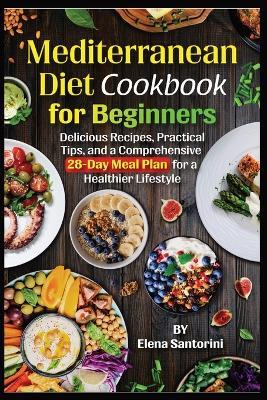 Mediterranean Diet Cookbook for Beginners: Delicious Recipes, Practical Tips, and a Comprehensive 28-Day Meal Plan for a Healthier Lifestyle - Elena Santorini - cover