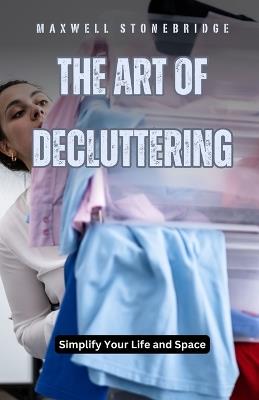 The Art of Decluttering: Simplify Your Life and Space - Maxwell Stonebridge - cover
