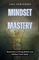 Mindset Mastery: Overcome Limiting Beliefs and Achieve Your Goals