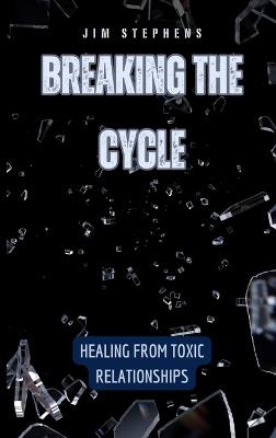 Breaking the Cycle: Healing from Toxic Relationships - Jim Stephens - cover