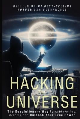 Hacking the Universe: The Revolutionary Way to Achieve Your Dreams and Unleash Your True Power - Dan Desmarques - cover