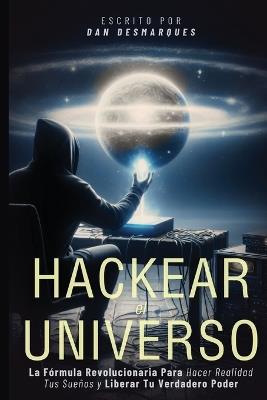 Hackear el Universo: La Fórmula Revolucionaria Para Hacer Realidad Tus Sueños Y Liberar Tu Verdadero Poder - Dan Desmarques - cover