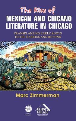 The Rise of Mexican and Chicano Literature in Chicago: Transplanting Early Roots to the Barrios and Beyond - Marc Zimmerman - cover