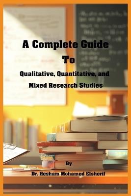 A Complete Guide to Qualitative, Quantitative, and Mixed Research Studies - Hesham Mohamed Elsherif - cover