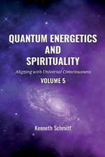 Quantum Energetics and Spirituality Volume 5: Aligning with Universal Consciousness