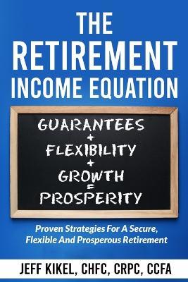 The Retirement Income Equation: Proven Strategies For Secure, Flexible, and Prosperous Retirement - Jeff Kikel - cover