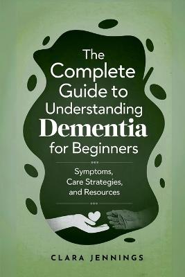 The Complete Guide to Understanding Dementia for Beginners - Clara Jennings - cover