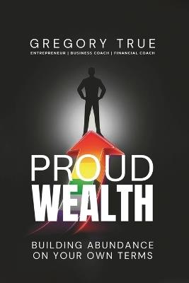 Proud Wealth: Building Abundance On Your Own Terms - Gregory True - cover